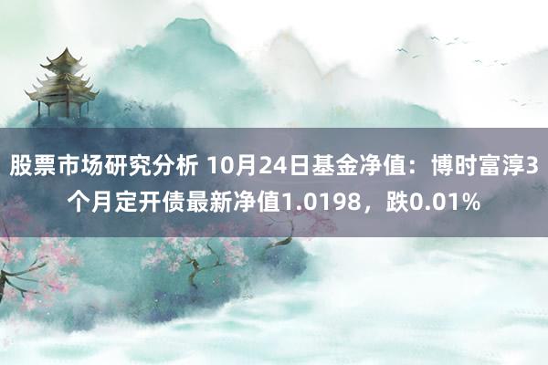 股票市场研究分析 10月24日基金净值：博时富淳3个月定开债最新净值1.0198，跌0.01%