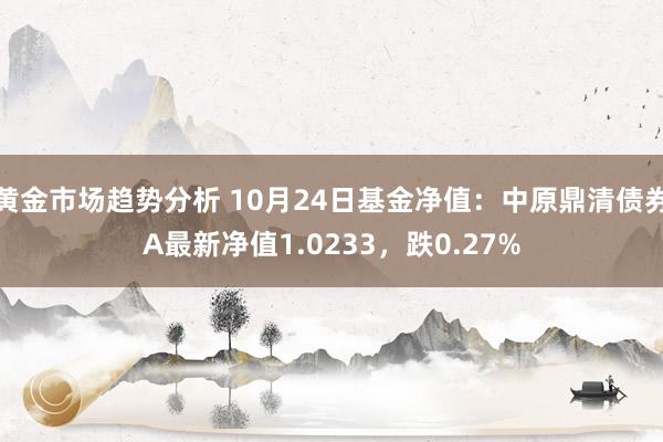 黄金市场趋势分析 10月24日基金净值：中原鼎清债券A最新净值1.0233，跌0.27%