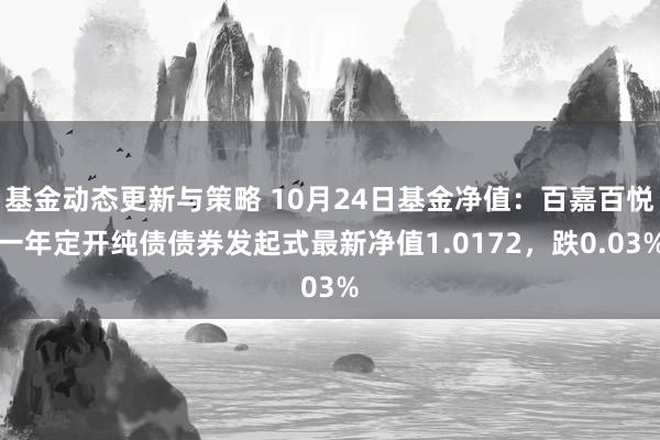 基金动态更新与策略 10月24日基金净值：百嘉百悦一年定开纯债债券发起式最新净值1.0172，跌0.03%