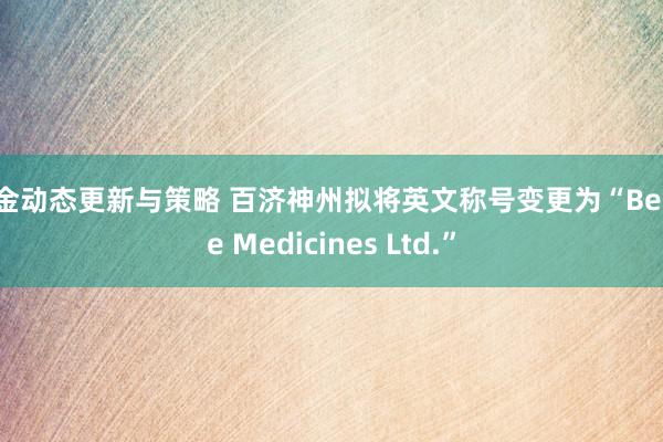 基金动态更新与策略 百济神州拟将英文称号变更为“BeOne Medicines Ltd.”