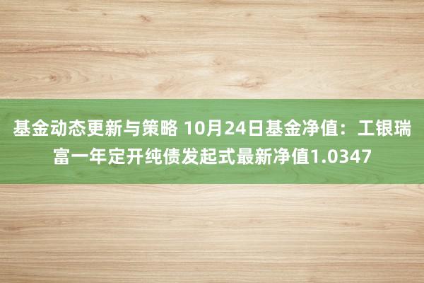 基金动态更新与策略 10月24日基金净值：工银瑞富一年定开纯债发起式最新净值1.0347