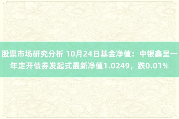 股票市场研究分析 10月24日基金净值：中银鑫呈一年定开债券发起式最新净值1.0249，跌0.01%