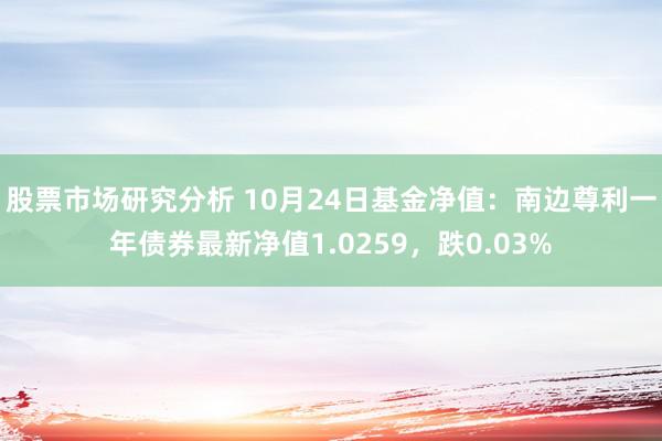 股票市场研究分析 10月24日基金净值：南边尊利一年债券最新净值1.0259，跌0.03%