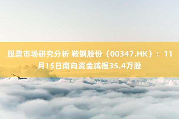 股票市场研究分析 鞍钢股份（00347.HK）：11月15日南向资金减捏35.4万股