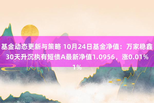 基金动态更新与策略 10月24日基金净值：万家稳鑫30天升沉执有短债A最新净值1.0956，涨0.01%