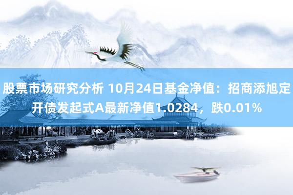 股票市场研究分析 10月24日基金净值：招商添旭定开债发起式A最新净值1.0284，跌0.01%