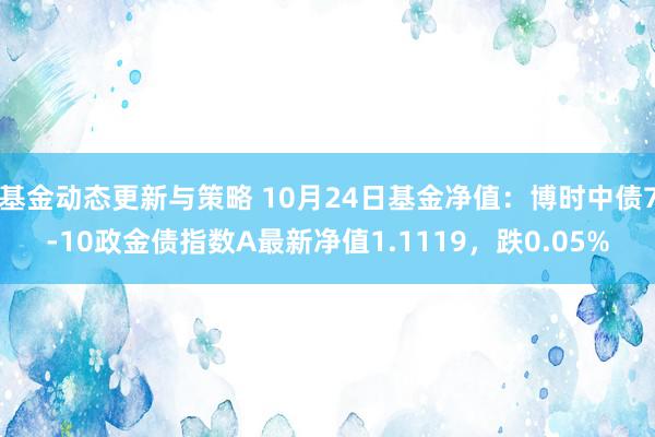 基金动态更新与策略 10月24日基金净值：博时中债7-10政金债指数A最新净值1.1119，跌0.05%