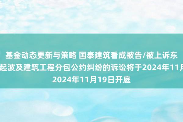 基金动态更新与策略 国泰建筑看成被告/被上诉东说念主的1起波及建筑工程分包公约纠纷的诉讼将于2024年11月19日开庭