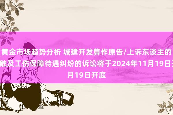 黄金市场趋势分析 城建开发算作原告/上诉东谈主的1起触及工伤保障待遇纠纷的诉讼将于2024年11月19日开庭