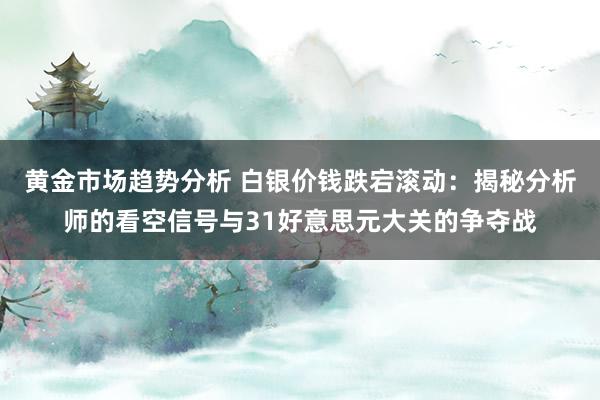 黄金市场趋势分析 白银价钱跌宕滚动：揭秘分析师的看空信号与31好意思元大关的争夺战