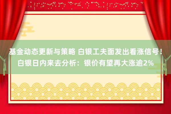 基金动态更新与策略 白银工夫面发出看涨信号！白银日内来去分析：银价有望再大涨逾2%