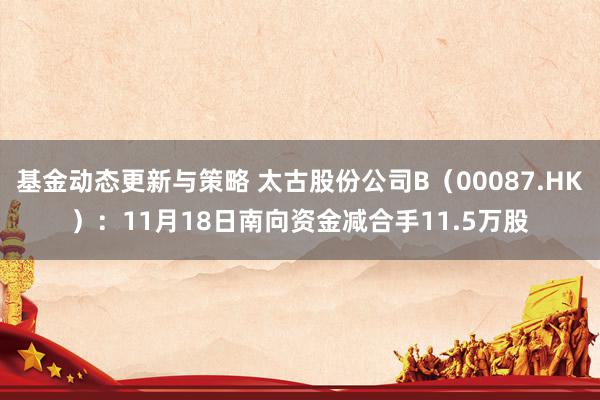 基金动态更新与策略 太古股份公司B（00087.HK）：11月18日南向资金减合手11.5万股