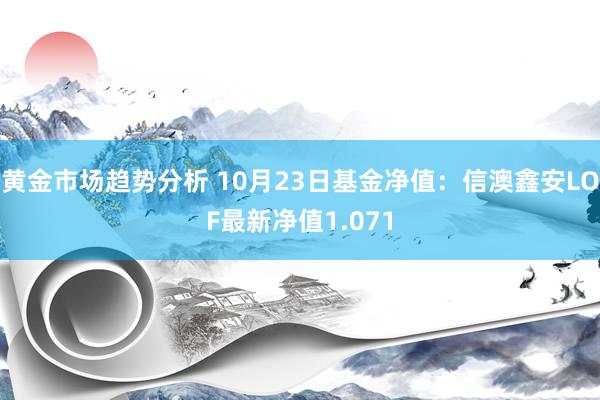 黄金市场趋势分析 10月23日基金净值：信澳鑫安LOF最新净值1.071