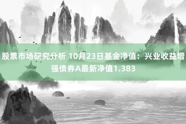 股票市场研究分析 10月23日基金净值：兴业收益增强债券A最新净值1.383