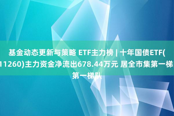 基金动态更新与策略 ETF主力榜 | 十年国债ETF(511260)主力资金净流出678.44万元 居全市集第一梯队