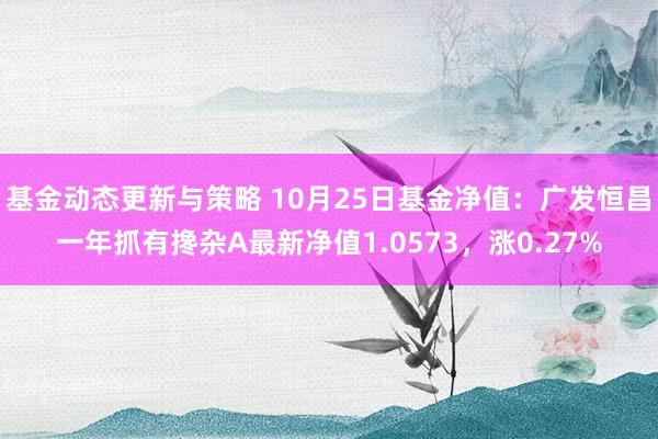 基金动态更新与策略 10月25日基金净值：广发恒昌一年抓有搀杂A最新净值1.0573，涨0.27%