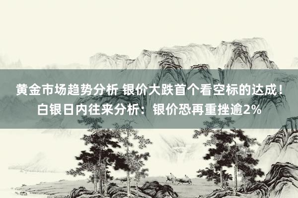 黄金市场趋势分析 银价大跌首个看空标的达成！白银日内往来分析：银价恐再重挫逾2%