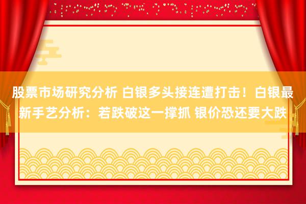 股票市场研究分析 白银多头接连遭打击！白银最新手艺分析：若跌破这一撑抓 银价恐还要大跌