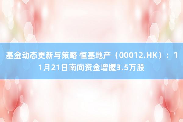 基金动态更新与策略 恒基地产（00012.HK）：11月21日南向资金增握3.5万股