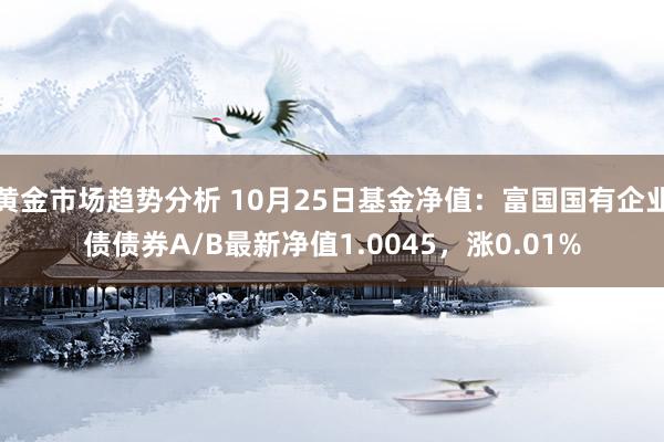 黄金市场趋势分析 10月25日基金净值：富国国有企业债债券A/B最新净值1.0045，涨0.01%