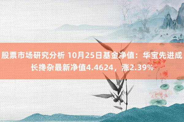 股票市场研究分析 10月25日基金净值：华宝先进成长搀杂最新净值4.4624，涨2.39%