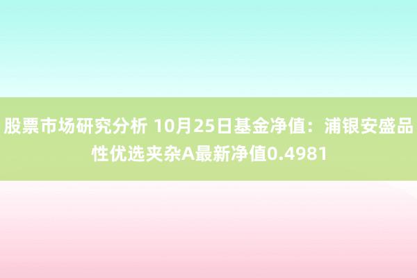 股票市场研究分析 10月25日基金净值：浦银安盛品性优选夹杂A最新净值0.4981