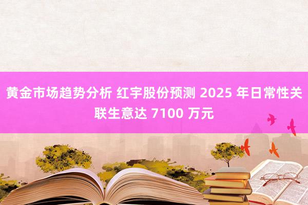 黄金市场趋势分析 红宇股份预测 2025 年日常性关联生意达 7100 万元