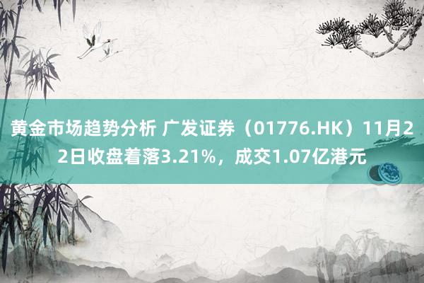 黄金市场趋势分析 广发证券（01776.HK）11月22日收盘着落3.21%，成交1.07亿港元