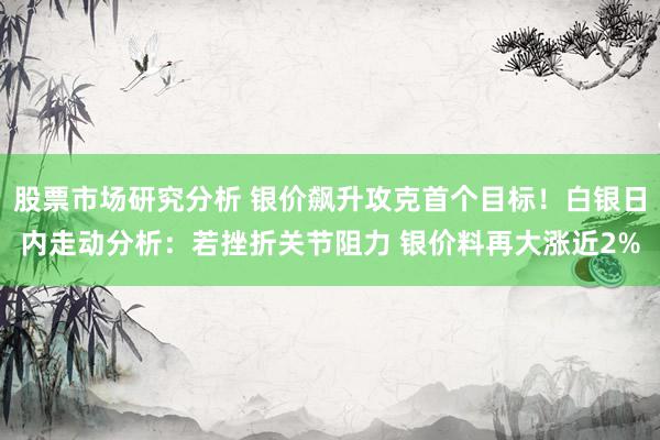 股票市场研究分析 银价飙升攻克首个目标！白银日内走动分析：若挫折关节阻力 银价料再大涨近2%