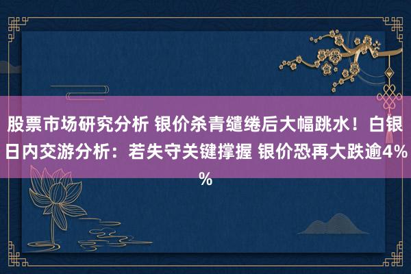 股票市场研究分析 银价杀青缱绻后大幅跳水！白银日内交游分析：若失守关键撑握 银价恐再大跌逾4%