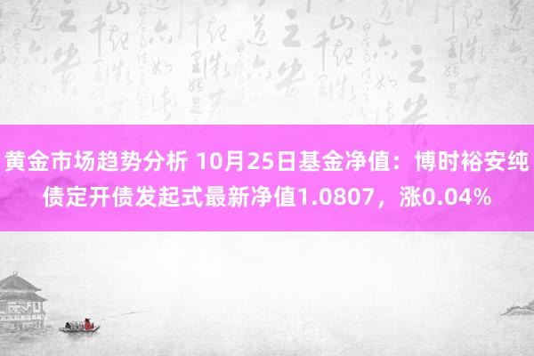 黄金市场趋势分析 10月25日基金净值：博时裕安纯债定开债发起式最新净值1.0807，涨0.04%