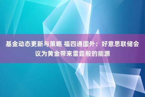 基金动态更新与策略 福四通国外：好意思联储会议为黄金带来雷霆般的能源