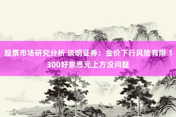 股票市场研究分析 谈明证券：金价下行风险有限 1300好意思元上方没问题