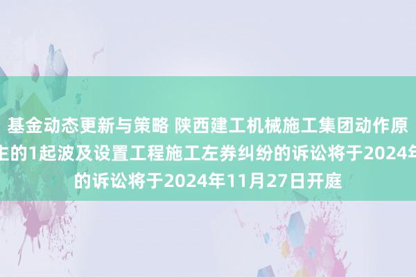 基金动态更新与策略 陕西建工机械施工集团动作原告/上诉东说念主的1起波及设置工程施工左券纠纷的诉讼将于2024年11月27日开庭