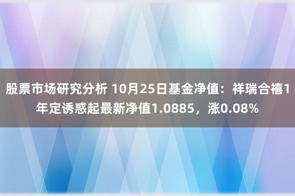 股票市场研究分析 10月25日基金净值：祥瑞合禧1年定诱惑起最新净值1.0885，涨0.08%