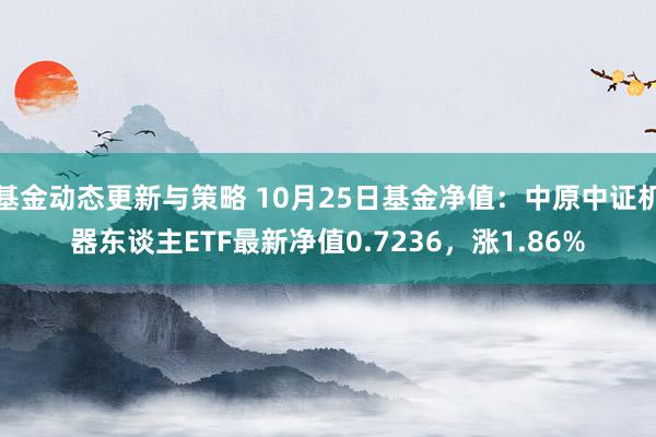 基金动态更新与策略 10月25日基金净值：中原中证机器东谈主ETF最新净值0.7236，涨1.86%