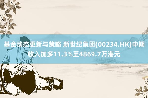 基金动态更新与策略 新世纪集团(00234.HK)中期收入加多11.3%至4869.7万港元