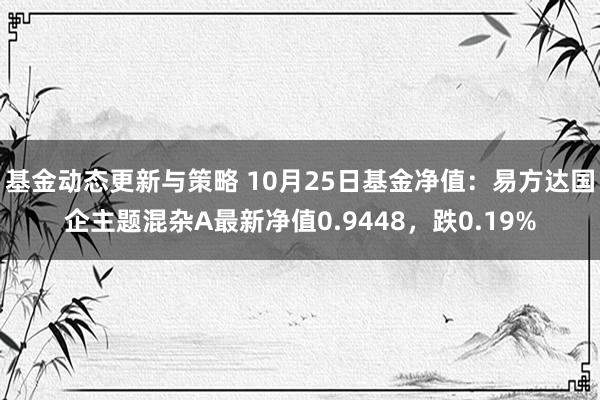 基金动态更新与策略 10月25日基金净值：易方达国企主题混杂A最新净值0.9448，跌0.19%