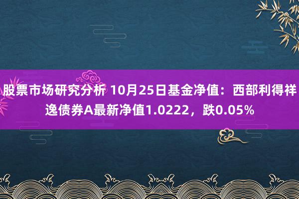 股票市场研究分析 10月25日基金净值：西部利得祥逸债券A最新净值1.0222，跌0.05%