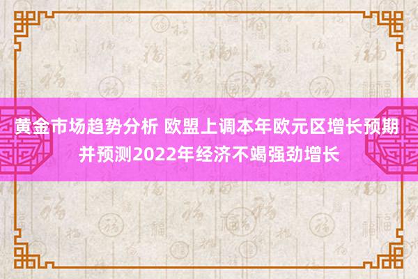 黄金市场趋势分析 欧盟上调本年欧元区增长预期 并预测2022年经济不竭强劲增长