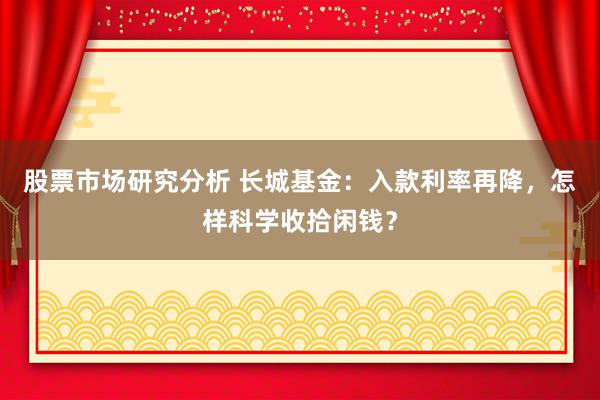 股票市场研究分析 长城基金：入款利率再降，怎样科学收拾闲钱？