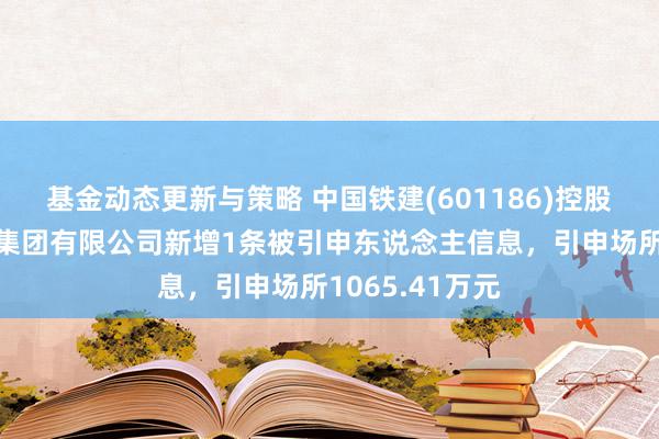 基金动态更新与策略 中国铁建(601186)控股的中铁十七局集团有限公司新增1条被引申东说念主信息，引申场所1065.41万元