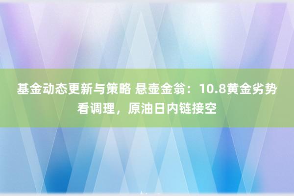 基金动态更新与策略 悬壶金翁：10.8黄金劣势看调理，原油日内链接空