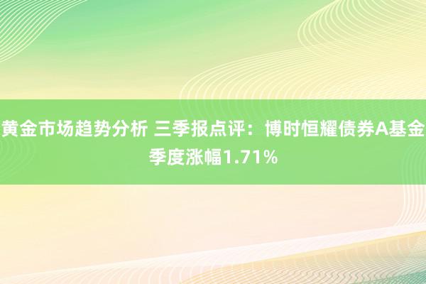 黄金市场趋势分析 三季报点评：博时恒耀债券A基金季度涨幅1.71%