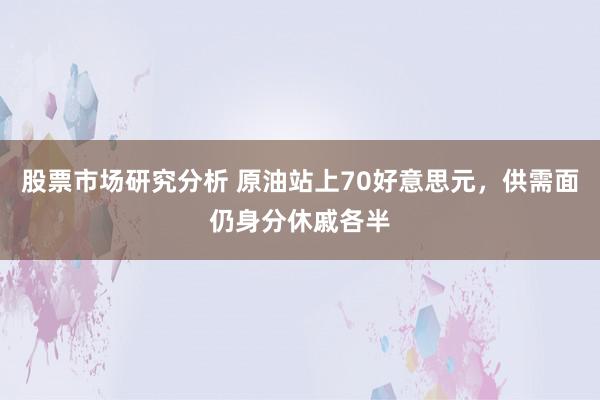 股票市场研究分析 原油站上70好意思元，供需面仍身分休戚各半