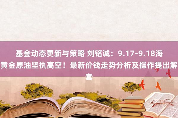 基金动态更新与策略 刘铭诚：9.17-9.18海外黄金原油坚执高空！最新价钱走势分析及操作提出解套