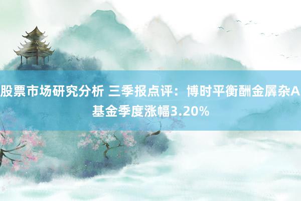 股票市场研究分析 三季报点评：博时平衡酬金羼杂A基金季度涨幅3.20%