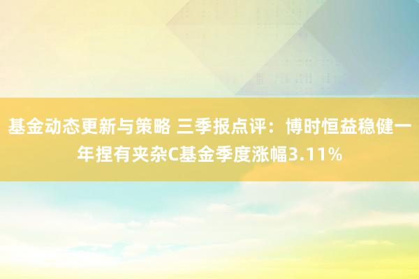 基金动态更新与策略 三季报点评：博时恒益稳健一年捏有夹杂C基金季度涨幅3.11%