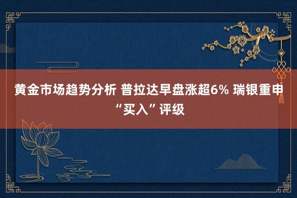 黄金市场趋势分析 普拉达早盘涨超6% 瑞银重申“买入”评级