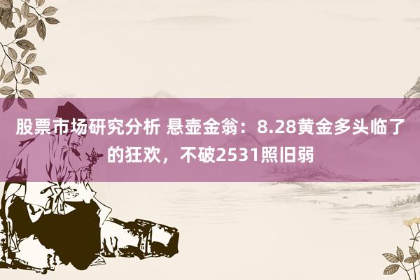 股票市场研究分析 悬壶金翁：8.28黄金多头临了的狂欢，不破2531照旧弱